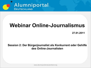 Webinar Online-Journalismus
                                                      27.01.2011



Session 2: Der Bürgerjournalist als Konkurrent oder Gehilfe
                 des Online-Journalisten




                   www.alumniportal-deutschland.org
 