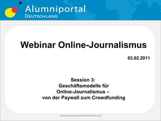 Webinar Online-Journalismus
                                             03.02.2011



               Session 3:
          Geschäftsmodelle für
         Online-Journalismus –
    von der Paywall zum Crowdfunding


          www.alumniportal-deutschland.org
 