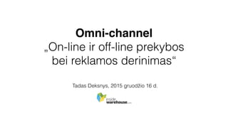 Omni-channel
„On-line ir off-line prekybos
bei reklamos derinimas“
Tadas Deksnys, 2015 gruodžio 16 d.
 