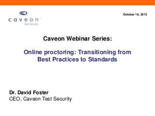 October 16, 2013

Caveon Webinar Series:

Online proctoring: Transitioning from
Best Practices to Standards

Dr. David Foster
CEO, Caveon Test Security

 