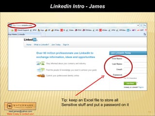 Linkedin Intro - James




                                   Tip: keep an Excel file to store all
                                   Sensitive stuff and put a password on it
 reed.james@yahoo.com                                                         11
Make it easy to contact you!
 