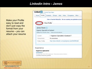 Linkedin Intro - James




   Make your Profile
   easy to read and
   don’t just copy the
   format from your
   resume – you can
   attach your resume




 reed.james@yahoo.com                                   19
Make it easy to contact you!
 