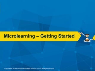 Copyright © 2016 Harbinger Knowledge Products Pvt. Ltd. All Rights Reserved.
Microlearning – Getting Started
 