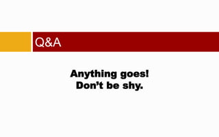Q&A

      Anything goes!
       Don’t be shy.
 