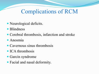 Complications of RCM
 Neurological deficits.
 Blindness
 Cerebral thrombosis, infarction and stroke
 Anosmia
 Cavernous sinus thrombosis
 ICA thrombosis
 Garcin syndrome
 Facial and nasal deformity.
 