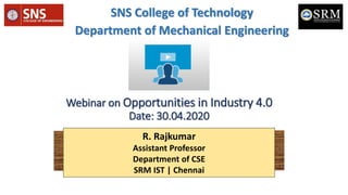 Webinar on Opportunities in Industry 4.0
Date: 30.04.2020
SNS College of Technology
Department of Mechanical Engineering
R. Rajkumar
Assistant Professor
Department of CSE
SRM IST | Chennai
 