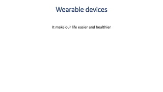 Wearable devices
It make our life easier and healthier
 