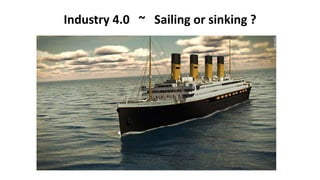 Industry 4.0 ~ Sailing or sinking ?
 