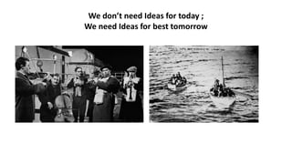 We don’t need Ideas for today ;
We need Ideas for best tomorrow
 