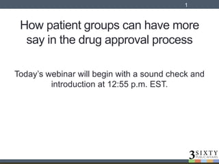How patient groups can have more
say in the drug approval process
Today’s webinar will begin with a sound check and
introduction at 12:55 p.m. EST.
1
 
