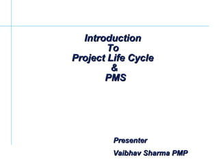 PresenterPresenter
IntroductionIntroduction
ToTo
Project Life CycleProject Life Cycle
&&
PMSPMS
Vaibhav Sharma PMPVaibhav Sharma PMP
 