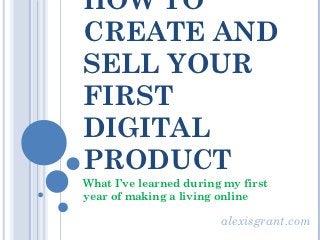 HOW TO
CREATE AND
SELL YOUR
FIRST
DIGITAL
PRODUCT
What I’ve learned during my first
year of making a living online

                        alexisgrant.com
 