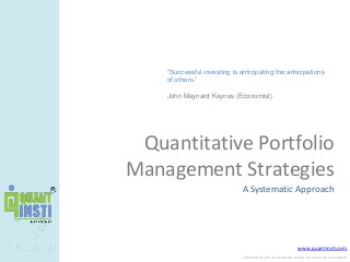 www.quantinsti.com
CONFIDENTIAL. NOT TO BE SHARED OUTSIDE WITHOUT WRITTEN CONSENT.
Quantitative Portfolio
Management Strategies
A Systematic Approach
“Successful investing is anticipating the anticipations
of others.”
John Maynard Keynes (Economist)
 