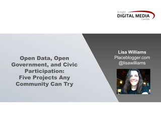Open Data, Open
Government, and Civic
Participation:
Five Projects Any
Community Can Try
Lisa Williams
Placeblogger.com
@lisawilliams
 
