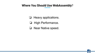 Where You Should Use WebAssembly?
❏ Heavy applications.
❏ High Performance.
❏ Near Native speed.
 
