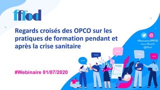 Regards croisés des OPCO sur les
pratiques de formation pendant et
après la crise sanitaire
#Webinaire 01/07/2020
 