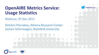 @openaire_eu
OpenAIRE Metrics Service:
Usage Statistics
Webinar, 07 Dec 2017
Dimitris Pierrakos, Athena Research Center
Jochen Schirrwagen, Bielefeld University
 