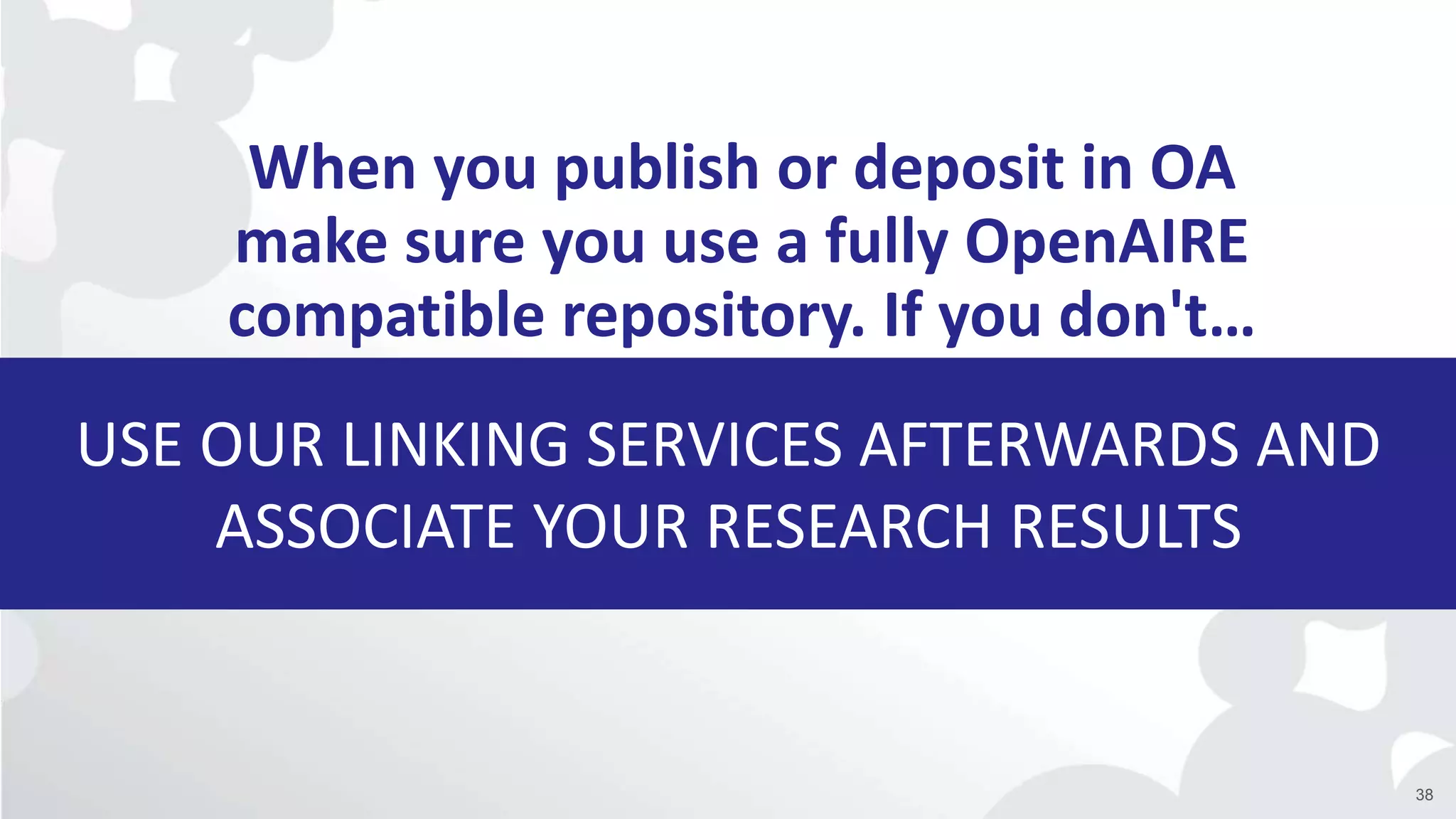 USE OUR LINKING SERVICES AFTERWARDS AND
ASSOCIATE YOUR RESEARCH RESULTS
When you publish or deposit in OA
make sure you use a fully OpenAIRE
compatible repository. If you don't…
38
 