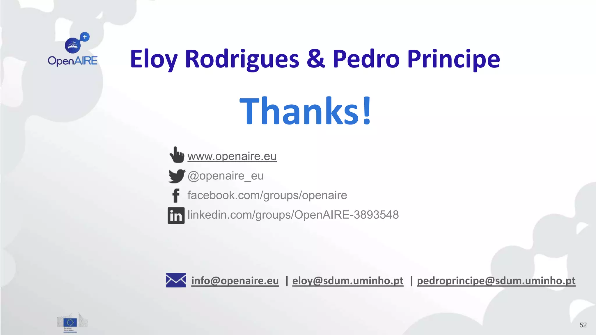 www.openaire.eu
@openaire_eu
facebook.com/groups/openaire
linkedin.com/groups/OpenAIRE-3893548
Thanks!
info@openaire.eu | eloy@sdum.uminho.pt | pedroprincipe@sdum.uminho.pt
52
Eloy Rodrigues & Pedro Principe
 