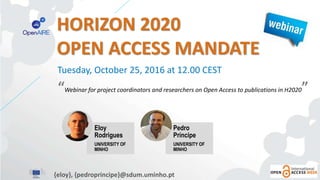 HORIZON 2020
OPEN ACCESS MANDATE
“Webinar for project coordinators and researchers on Open Access to publications in H2020”
Tuesday, October 25, 2016 at 12.00 CEST
{eloy}, {pedroprincipe}@sdum.uminho.pt
Eloy
Rodrigues
UNIVERSITY OF
MINHO
Pedro
Príncipe
UNIVERSITY OF
MINHO
 