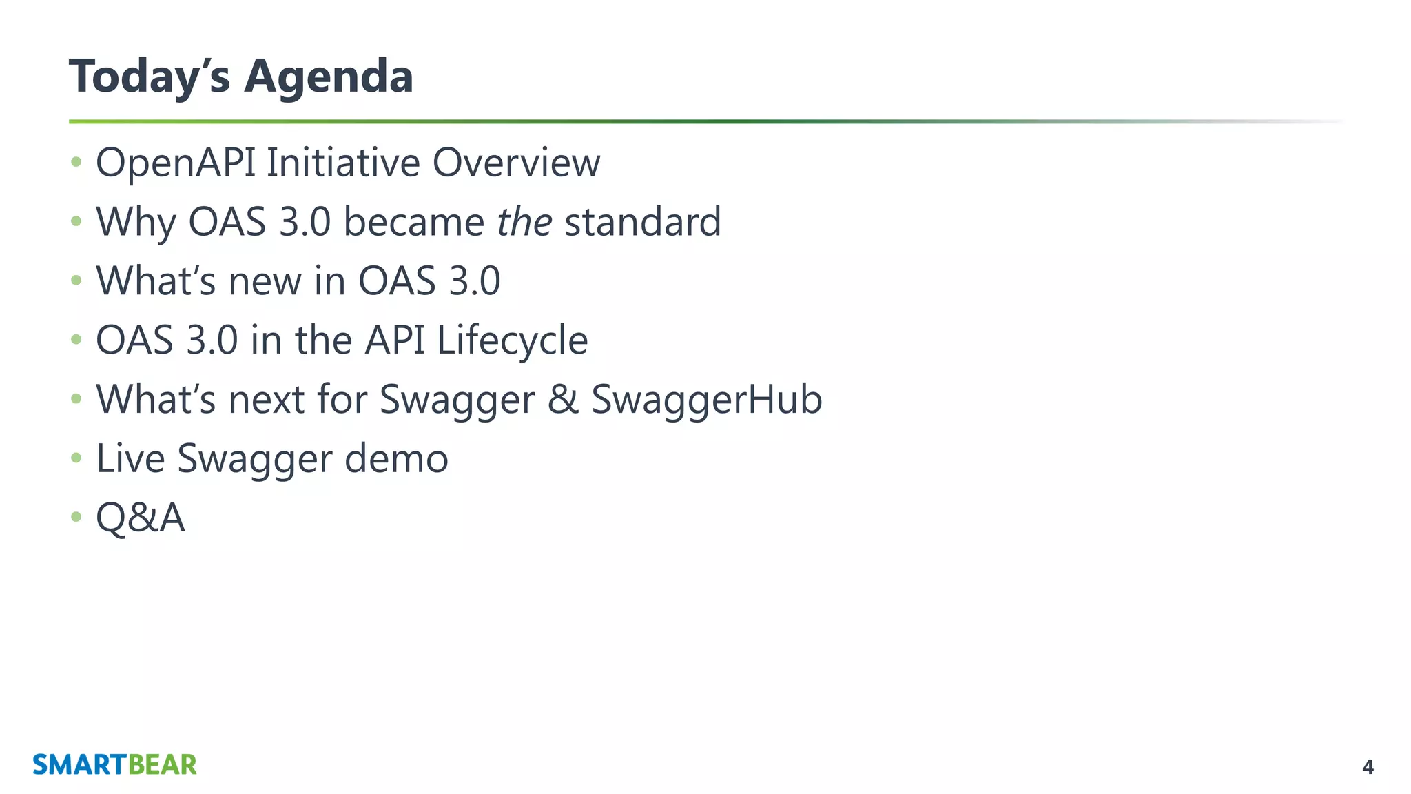 4
Today’s Agenda
• OpenAPI Initiative Overview
• Why OAS 3.0 became the standard
• What’s new in OAS 3.0
• OAS 3.0 in the API Lifecycle
• What’s next for Swagger & SwaggerHub
• Live Swagger demo
• Q&A
 