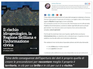 “Una delle conseguenze dell’apertura dei dati è proprio quella di
creare le precondizioni per raccontare meglio il proprio il
territorio, in ciò per cui brilla e in ciò per cui è a rischio.”
 