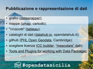 Pubblicazione e rappresentazione di dati
● grafici (datawrapper);
● mappe (umap, cartodb);
● "cruscotti" (tableau);
● cataloghi di dati (datahub.io, opendatahub.it);
● github (PHL Open Geodata, Cambridge);
● scegliere licenza (CC builder, “mescolare” dati);
● Tools and Plugins for working with Data Packages
 