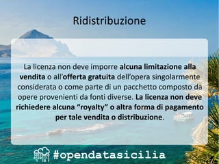 Ridistribuzione
La licenza non deve imporre alcuna limitazione alla
vendita o all’offerta gratuita dell’opera singolarmente
considerata o come parte di un pacchetto composto da
opere provenienti da fonti diverse. La licenza non deve
richiedere alcuna “royalty” o altra forma di pagamento
per tale vendita o distribuzione.
 