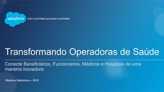 Transformando Operadoras de Saúde
Conecte Beneficiários, Funcionários, Médicos e Hospitais de uma
maneira inovadora
Webinar Salesforce – 2015
 