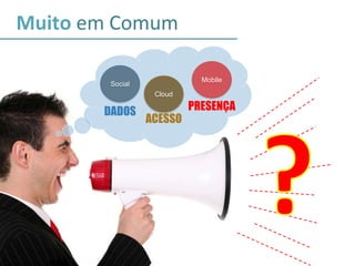 Muito em Comum
Social
Mobile
Cloud
PRESENÇA
ACESSO
DADOS
 