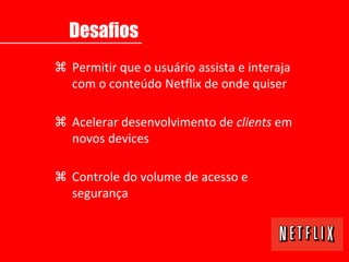  Permitir que o usuário assista e interaja
com o conteúdo Netflix de onde quiser
 Acelerar desenvolvimento de clients em
novos devices
 Controle do volume de acesso e
segurança
Desafios
 