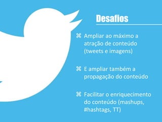  Ampliar ao máximo a
atração de conteúdo
(tweets e imagens)
 E ampliar também a
propagação do conteúdo
 Facilitar o enriquecimento
do conteúdo (mashups,
#hashtags, TT)
Desafios
 