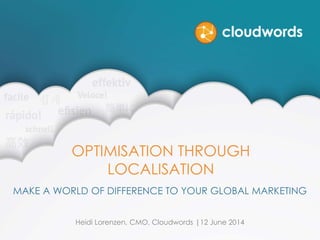 OPTIMISATION THROUGH
LOCALISATION
MAKE A WORLD OF DIFFERENCE TO YOUR GLOBAL MARKETING
Heidi Lorenzen, CMO, Cloudwords |12 June 2014
 