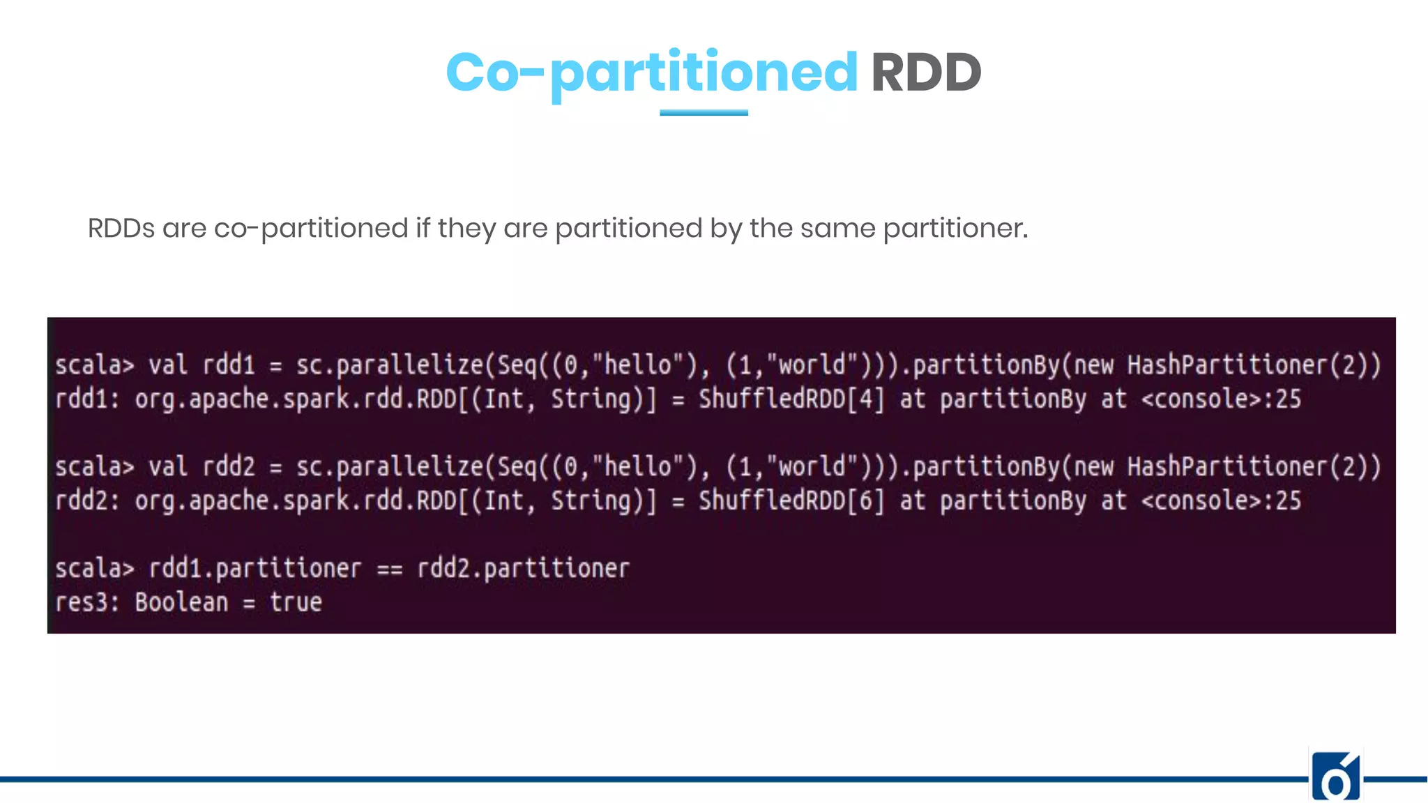 Co-partitioned RDD
RDDs are co-partitioned if they are partitioned by the same partitioner.
 