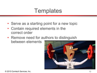 © 2015 Comtech Services, Inc. 13
Templates
• Serve as a starting point for a new topic
• Contain required elements in the
correct order
• Remove need for authors to distinguish
between elements
 