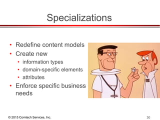 © 2015 Comtech Services, Inc. 30
Specializations
• Redefine content models
• Create new
• information types
• domain-specific elements
• attributes
• Enforce specific business
needs
 