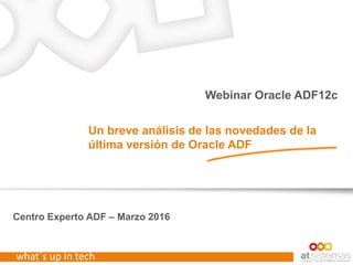 what´s up in tech
Centro Experto ADF – Marzo 2016
Webinar Oracle ADF12c
Un breve análisis de las novedades de la
última versión de Oracle ADF
 