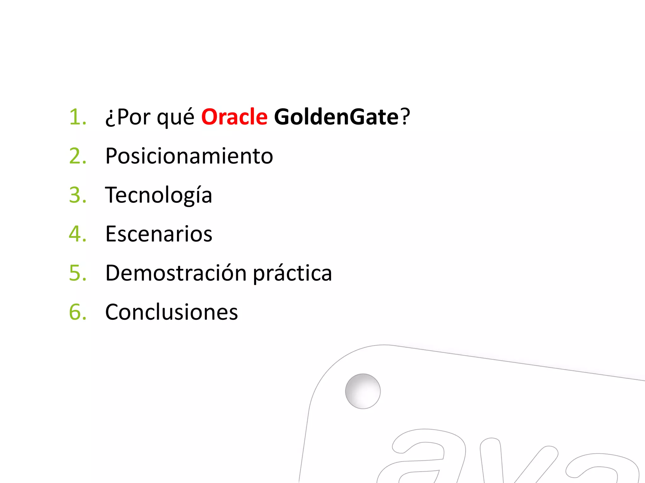 1. ¿Por qué Oracle GoldenGate?
2. Posicionamiento
3. Tecnología
4. Escenarios
5. Demostración práctica
6. Conclusiones
 