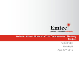 Emtec, Inc. Proprietary & Confidential. All rights reserved 2015.
Webinar: How to Modernize Your Compensation Planning
System
Patty Snider
Rich Reid
April 22nd, 2015
 