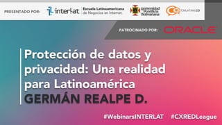 #FormaciónEBusiness#WebinarsINTERLAT  #CXREDLeague
Protección de datos y
privacidad: Una realidad
para Latinoamérica
GERMÁN REALPE D.
 