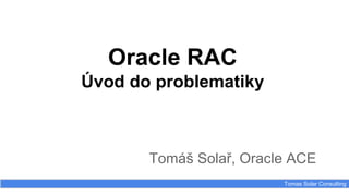 Oracle RAC
Úvod do problematiky
Tomáš Solař, Oracle ACE
Tomas Solar Consulting
 