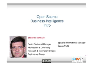 Open Source
  Business Intelligence
         Intro


Stefano Scamuzzo

                                 SpagoBI International Manager
Senior Technical Manager
                                 SpagoWorld
Architecture & Consulting
Research & Innovation Division
Engineering Group
 