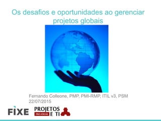 Os desafios e oportunidades ao gerenciar
projetos globais
Fernando Colleone, PMP, PMI-RMP, ITIL v3, PSM
22/07/2015
 
