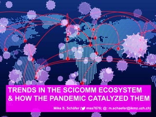 IKMZ – Department of Communications and Media Research
TRENDS IN THE SCICOMM ECOSYSTEM
& HOW THE PANDEMIC CATALYZED THEM
Mike S. Schäfer ( mss7676; @: m.schaefer@ikmz.uzh.ch)
 