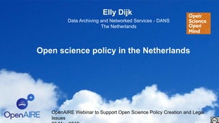 Open science policy in the Netherlands
Elly Dijk
OpenAIRE Webinar to Support Open Science Policy Creation and Legal
Issues
Data Archiving and Networked Services - DANS
The Netherlands
 