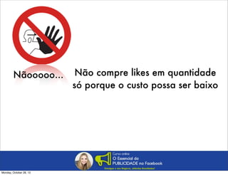Nãooooo...

Monday, October 28, 13

Não compre likes em quantidade
só porque o custo possa ser baixo

 