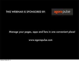 THIS WEBINAR IS SPONSORED BY:

Manage your pages, apps and fans in one convenient place!
www.agorapulse.com

Monday, October 28, 13

 