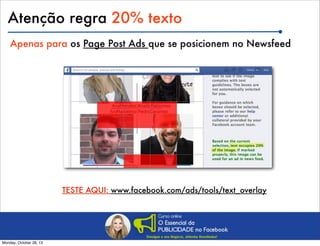 Atenção regra 20% texto
Apenas para os Page Post Ads que se posicionem no Newsfeed

TESTE AQUI: www.facebook.com/ads/tools/text_overlay

Monday, October 28, 13

 