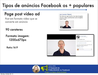 Tipos de anúncios Facebook os + populares
Page post vídeo ad
Post em formato vídeo que se
converte em anúncio

90 carateres
Formato imagem:
1200x675px
Ratio:16:9

Monday, October 28, 13

 