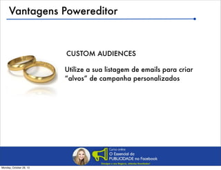 Vantagens Powereditor

CUSTOM AUDIENCES
Utilize a sua listagem de emails para criar
“alvos” de campanha personalizados

Monday, October 28, 13

 
